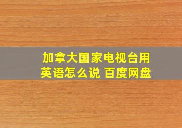 加拿大国家电视台用英语怎么说 百度网盘